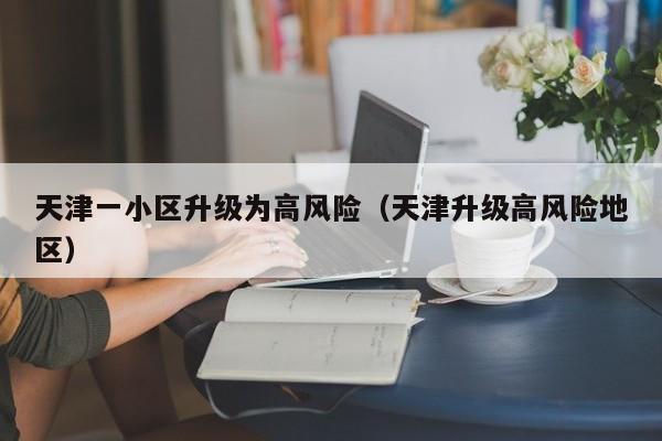 天津一小区升级为高风险（天津升级高风险地区）
