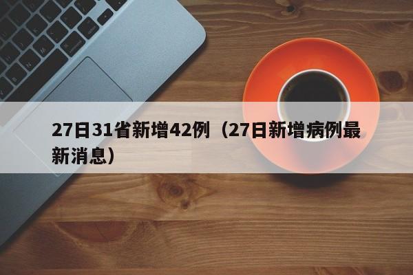 27日31省新增42例（27日新增病例最新消息）