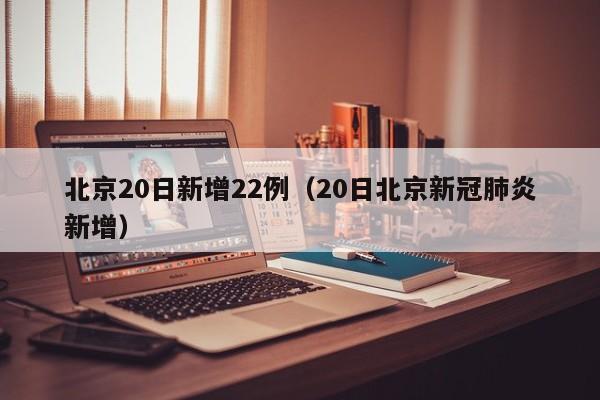 北京20日新增22例（20日北京新冠肺炎新增）