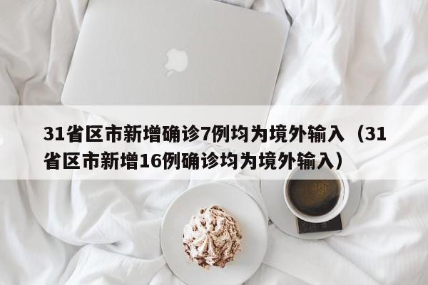 31省区市新增确诊7例均为境外输入（31省区市新增16例确诊均为境外输入）