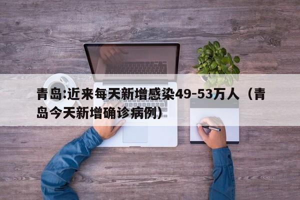 青岛:近来每天新增感染49-53万人（青岛今天新增确诊病例）