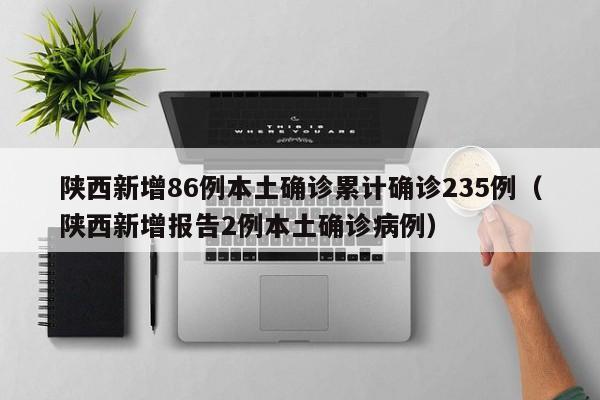 陕西新增86例本土确诊累计确诊235例（陕西新增报告2例本土确诊病例）