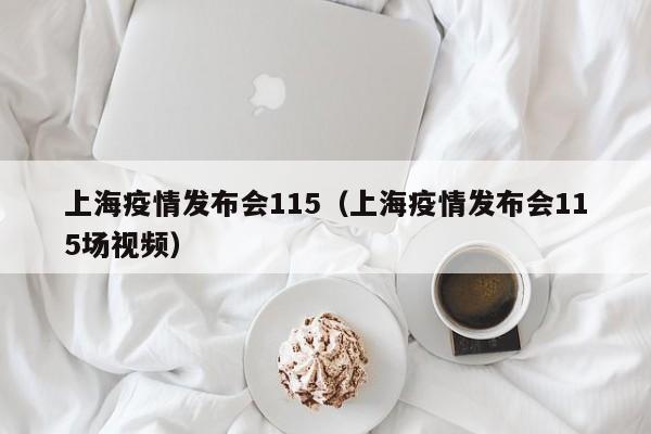 上海疫情发布会115（上海疫情发布会115场视频）