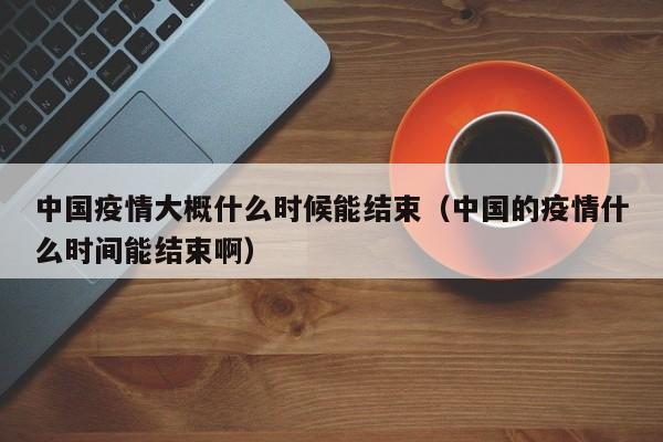 中国疫情大概什么时候能结束（中国的疫情什么时间能结束啊）
