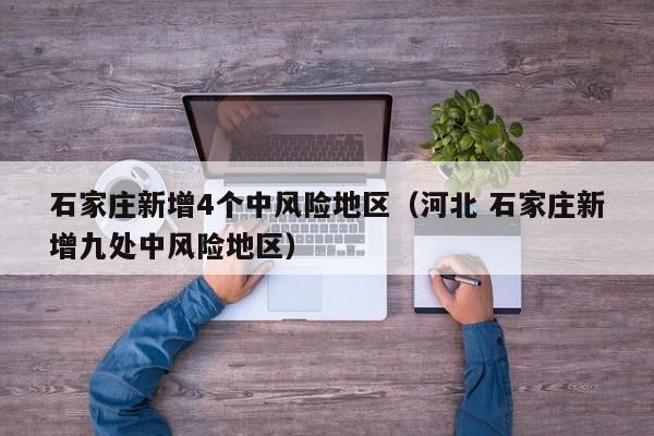 石家庄新增4个中风险地区（河北 石家庄新增九处中风险地区）