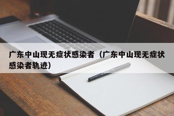 广东中山现无症状感染者（广东中山现无症状感染者轨迹）