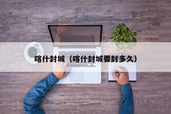 喀什封城（喀什封城要封多久）