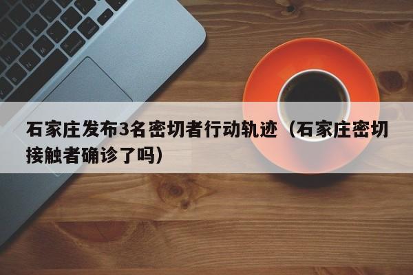 石家庄发布3名密切者行动轨迹（石家庄密切接触者确诊了吗）