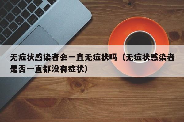 无症状感染者会一直无症状吗（无症状感染者是否一直都没有症状）