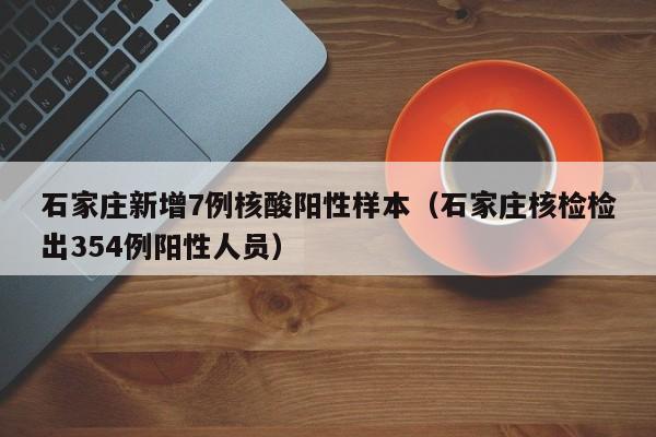 石家庄新增7例核酸阳性样本（石家庄核检检出354例阳性人员）