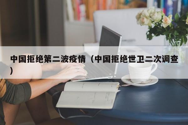 中国拒绝第二波疫情（中国拒绝世卫二次调查）
