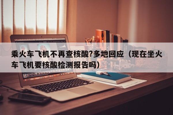 乘火车飞机不再查核酸?多地回应（现在坐火车飞机要核酸检测报告吗）
