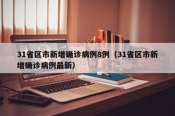 31省区市新增确诊病例8例（31省区市新增确诊病例最新）