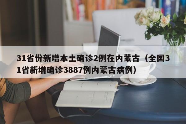 31省份新增本土确诊2例在内蒙古（全国31省新增确诊3887例内蒙古病例）