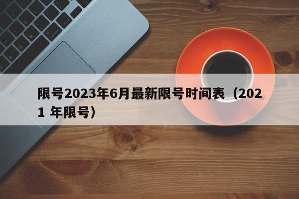 限号2023年6月最新限号时间表（2021 年限号）