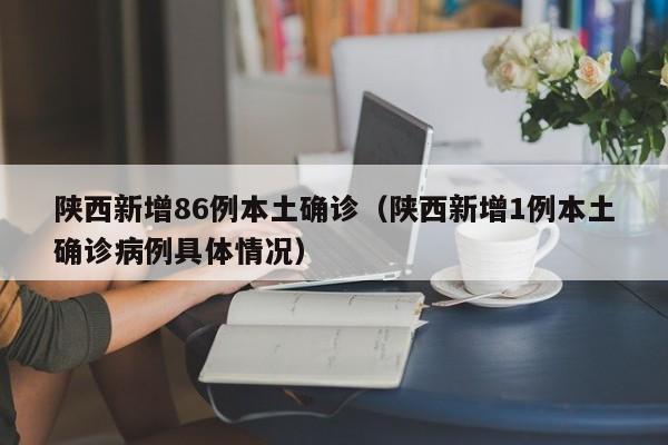 陕西新增86例本土确诊（陕西新增1例本土确诊病例具体情况）