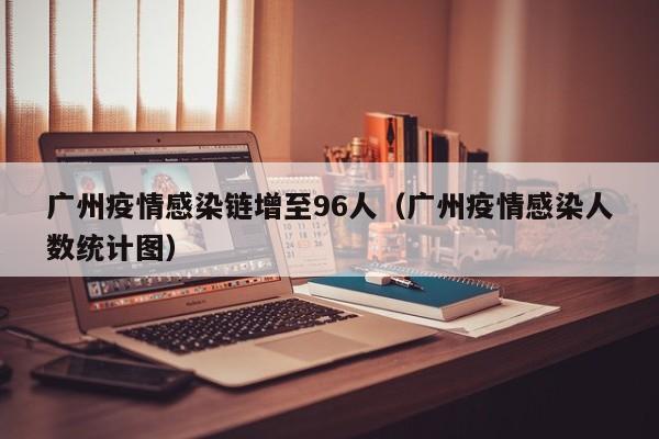 广州疫情感染链增至96人（广州疫情感染人数统计图）