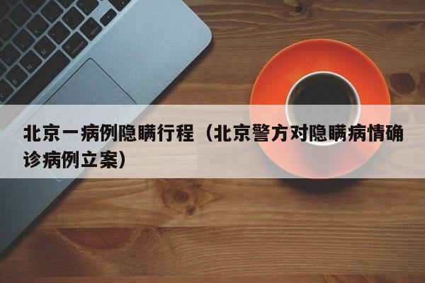 北京一病例隐瞒行程（北京警方对隐瞒病情确诊病例立案）