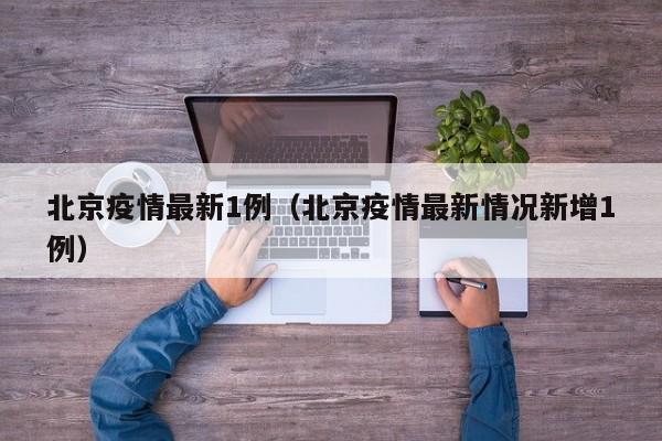 北京疫情最新1例（北京疫情最新情况新增1例）