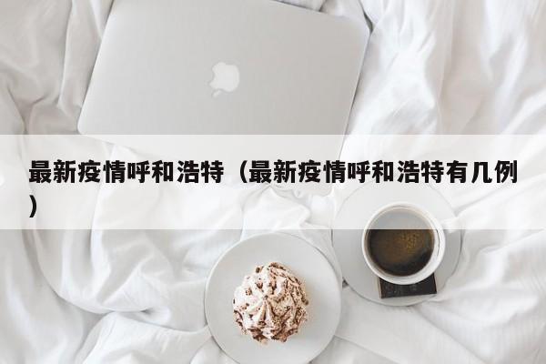 最新疫情呼和浩特（最新疫情呼和浩特有几例）