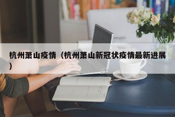杭州萧山疫情（杭州萧山新冠状疫情最新进展）