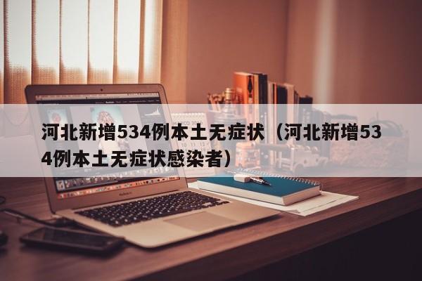 河北新增534例本土无症状（河北新增534例本土无症状感染者）