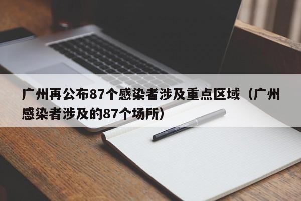 广州再公布87个感染者涉及重点区域（广州感染者涉及的87个场所）