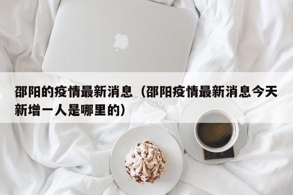 邵阳的疫情最新消息（邵阳疫情最新消息今天新增一人是哪里的）