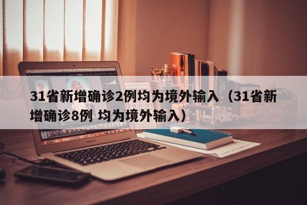 31省新增确诊2例均为境外输入（31省新增确诊8例 均为境外输入）