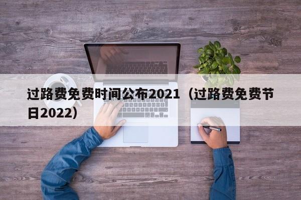 过路费免费时间公布2021（过路费免费节日2022）