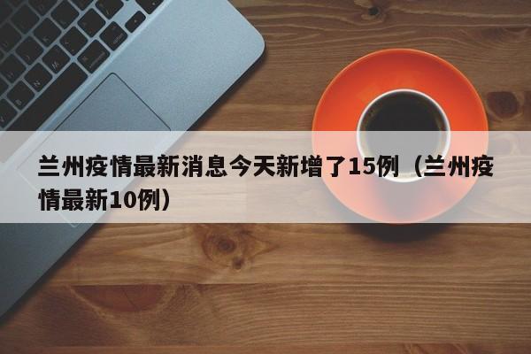 兰州疫情最新消息今天新增了15例（兰州疫情最新10例）
