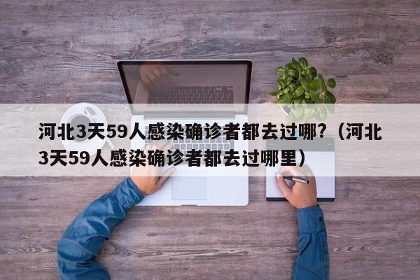 河北3天59人感染确诊者都去过哪?（河北3天59人感染确诊者都去过哪里）