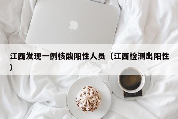 江西发现一例核酸阳性人员（江西检测出阳性）