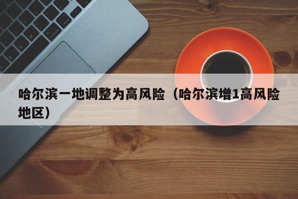 哈尔滨一地调整为高风险（哈尔滨增1高风险地区）