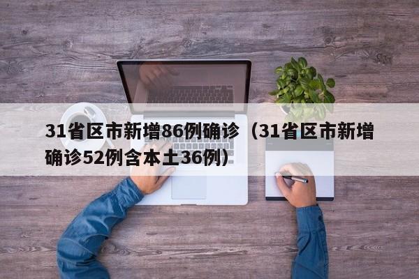 31省区市新增86例确诊（31省区市新增确诊52例含本土36例）