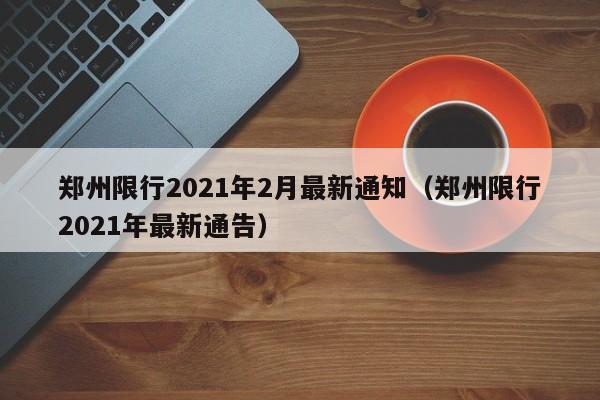 郑州限行2021年2月最新通知（郑州限行2021年最新通告）