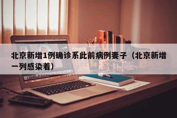 北京新增1例确诊系此前病例妻子（北京新增一列感染着）