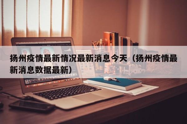 扬州疫情最新情况最新消息今天（扬州疫情最新消息数据最新）