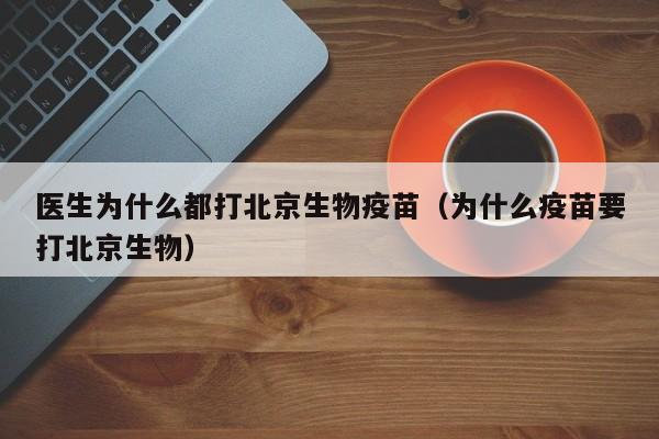 医生为什么都打北京生物疫苗（为什么疫苗要打北京生物）