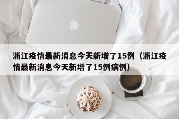 浙江疫情最新消息今天新增了15例（浙江疫情最新消息今天新增了15例病例）