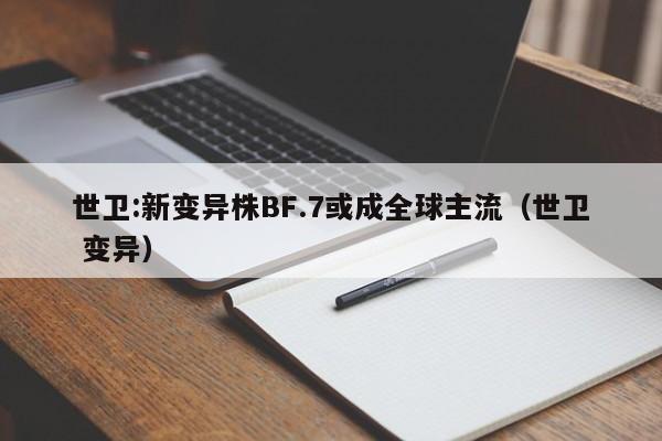 世卫:新变异株BF.7或成全球主流（世卫 变异）