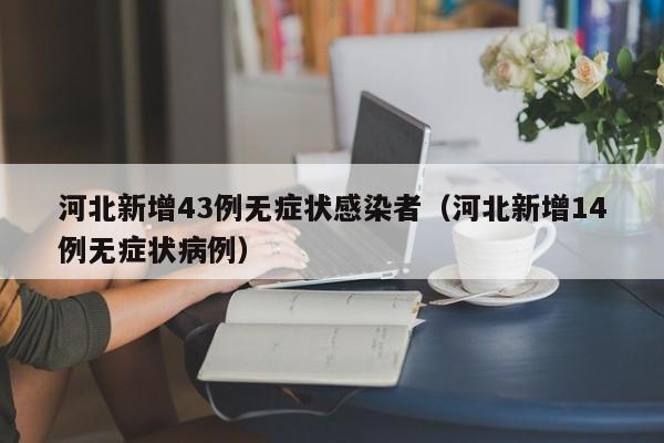 河北新增43例无症状感染者（河北新增14例无症状病例）