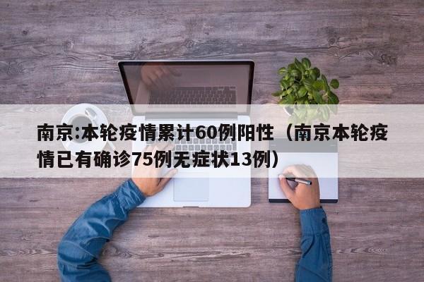 南京:本轮疫情累计60例阳性（南京本轮疫情已有确诊75例无症状13例）