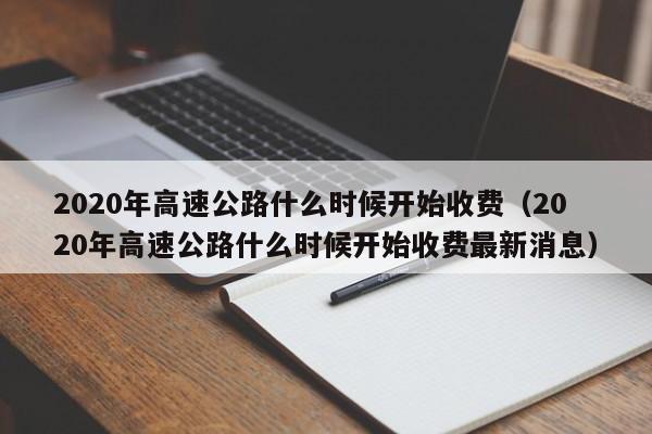 2020年高速公路什么时候开始收费（2020年高速公路什么时候开始收费最新消息）
