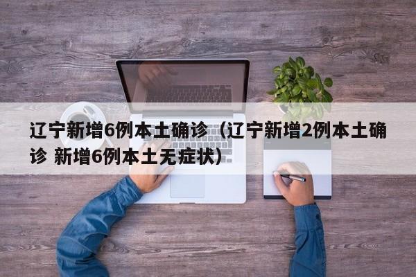 辽宁新增6例本土确诊（辽宁新增2例本土确诊 新增6例本土无症状）