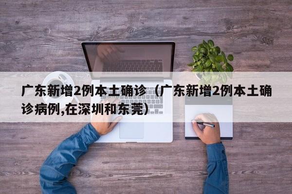 广东新增2例本土确诊（广东新增2例本土确诊病例,在深圳和东莞）