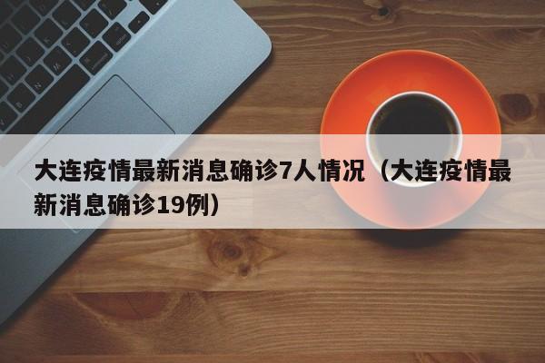 大连疫情最新消息确诊7人情况（大连疫情最新消息确诊19例）