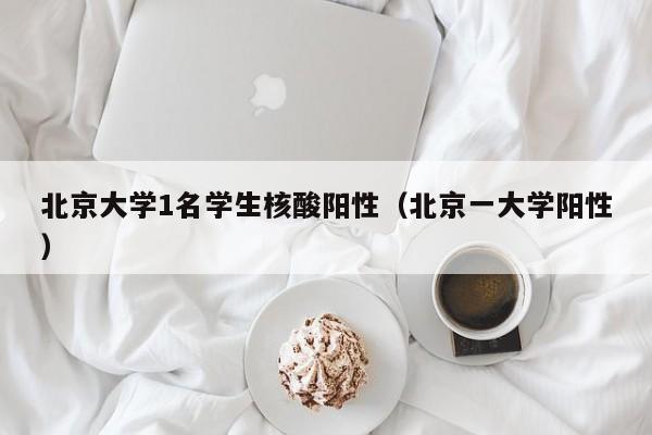 北京大学1名学生核酸阳性（北京一大学阳性）