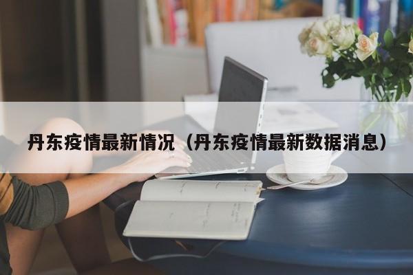 丹东疫情最新情况（丹东疫情最新数据消息）
