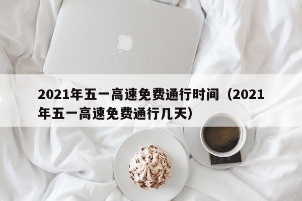 2021年五一高速免费通行时间（2021年五一高速免费通行几天）
